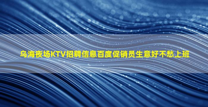 乌海夜场KTV招聘信息百度促销员生意好不愁上班