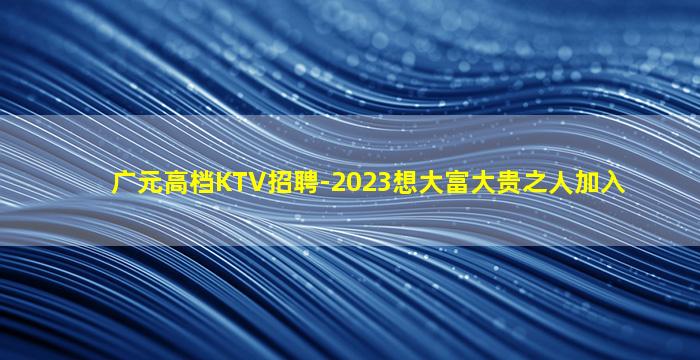 广元高档KTV招聘-2023想大富大贵之人加入